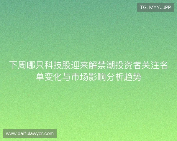 下周哪只科技股迎来解禁潮投资者关注名单变化与市场影响分析趋势