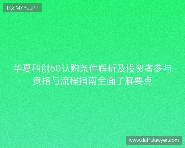 华夏科创50认购条件解析及投资者参与资格与流程指南全面了解要点